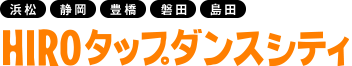 浜松・静岡・豊橋・磐田・島田 HIROタップダンスシティ